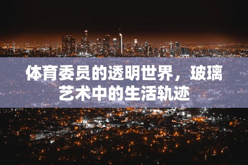 体育委员的透明世界，玻璃艺术中的生活轨迹