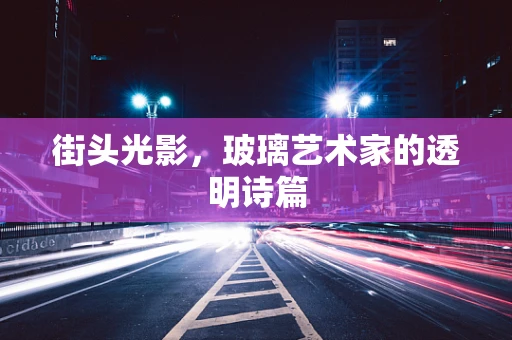 街头光影，玻璃艺术家的透明诗篇