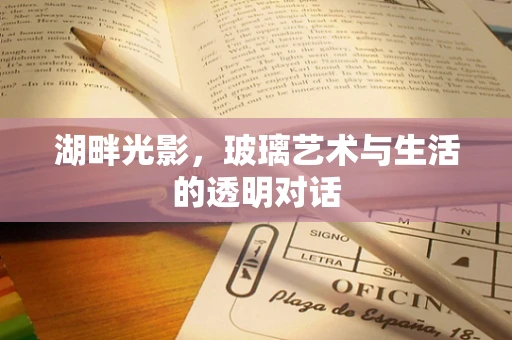 湖畔光影，玻璃艺术与生活的透明对话