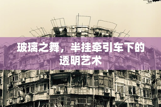 玻璃之舞，半挂牵引车下的透明艺术