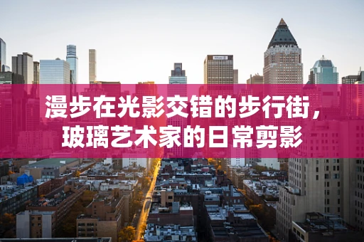 漫步在光影交错的步行街，玻璃艺术家的日常剪影
