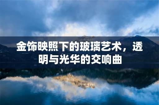 金饰映照下的玻璃艺术，透明与光华的交响曲