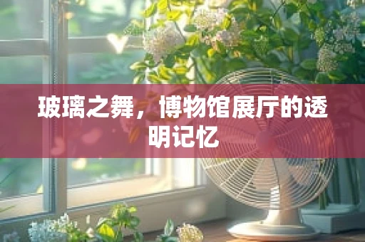 玻璃之舞，博物馆展厅的透明记忆