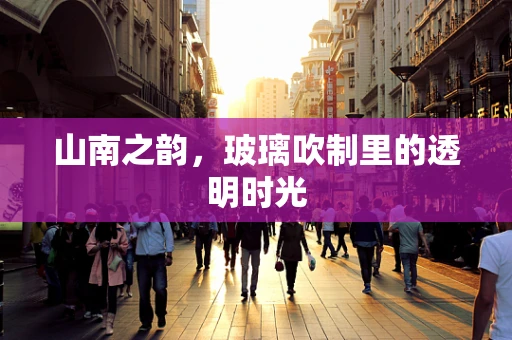 山南之韵，玻璃吹制里的透明时光