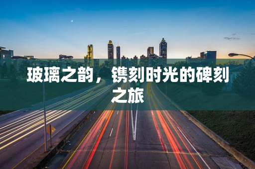 玻璃之韵，镌刻时光的碑刻之旅