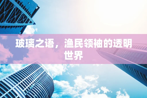 玻璃之语，渔民领袖的透明世界