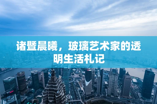 诸暨晨曦，玻璃艺术家的透明生活札记