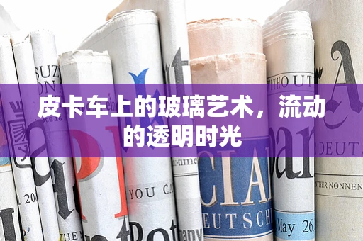 皮卡车上的玻璃艺术，流动的透明时光