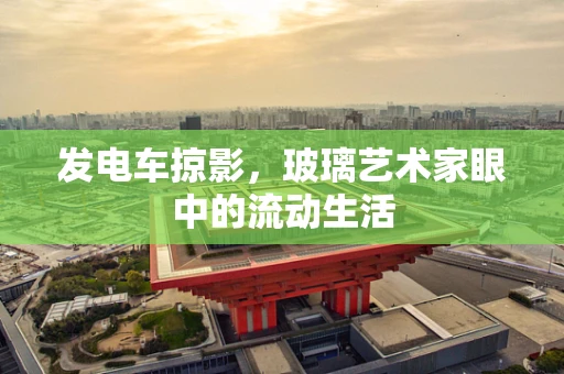 发电车掠影，玻璃艺术家眼中的流动生活