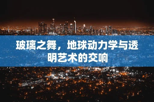 玻璃之舞，地球动力学与透明艺术的交响