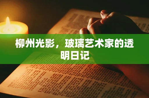 柳州光影，玻璃艺术家的透明日记