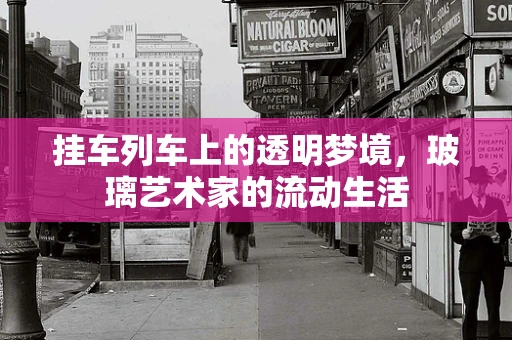 挂车列车上的透明梦境，玻璃艺术家的流动生活