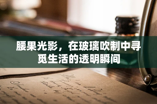腰果光影，在玻璃吹制中寻觅生活的透明瞬间