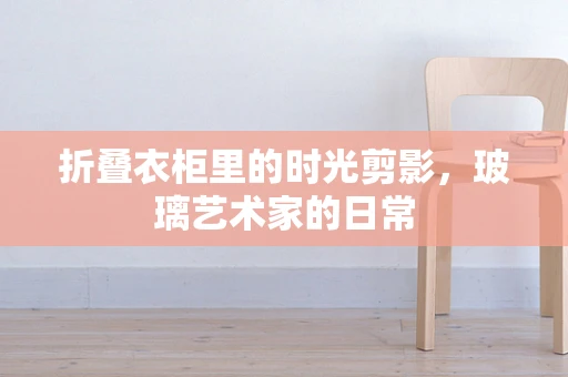 折叠衣柜里的时光剪影，玻璃艺术家的日常