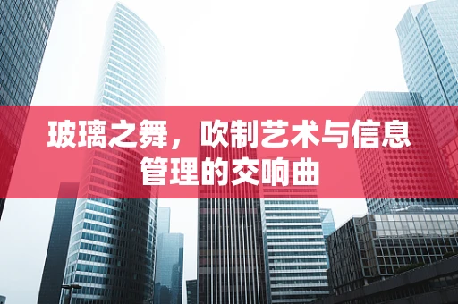 玻璃之舞，吹制艺术与信息管理的交响曲