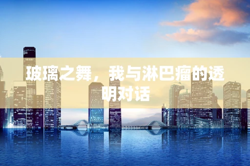 玻璃之舞，我与淋巴瘤的透明对话