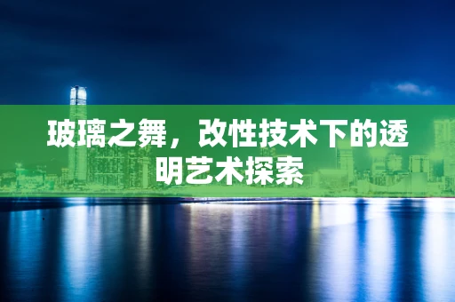 玻璃之舞，改性技术下的透明艺术探索