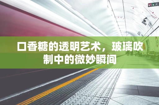 口香糖的透明艺术，玻璃吹制中的微妙瞬间