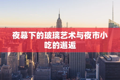 夜幕下的玻璃艺术与夜市小吃的邂逅