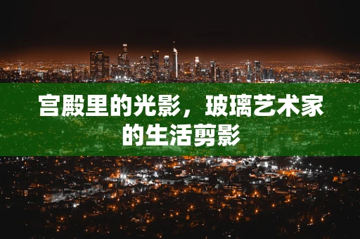 宫殿里的光影，玻璃艺术家的生活剪影