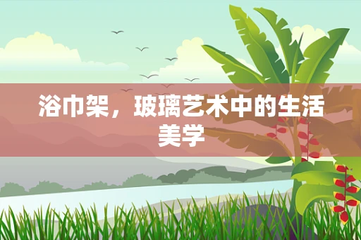 浴巾架，玻璃艺术中的生活美学