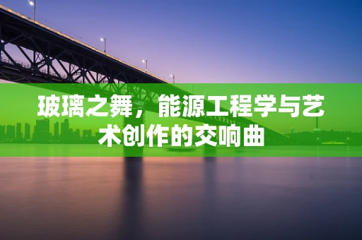 玻璃之舞，能源工程学与艺术创作的交响曲