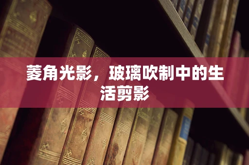 菱角光影，玻璃吹制中的生活剪影