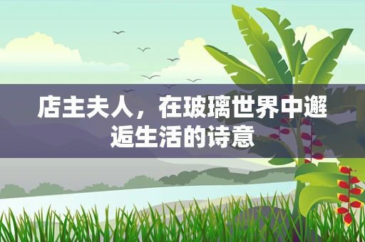 店主夫人，在玻璃世界中邂逅生活的诗意