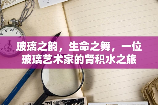 玻璃之韵，生命之舞，一位玻璃艺术家的肾积水之旅