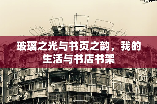 玻璃之光与书页之韵，我的生活与书店书架