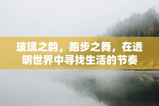 玻璃之韵，跑步之舞，在透明世界中寻找生活的节奏