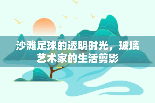 沙滩足球的透明时光，玻璃艺术家的生活剪影