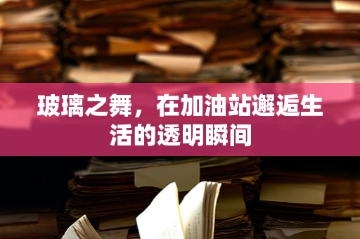 玻璃之舞，在加油站邂逅生活的透明瞬间