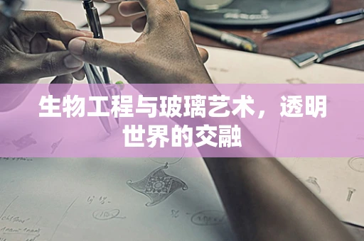 生物工程与玻璃艺术，透明世界的交融