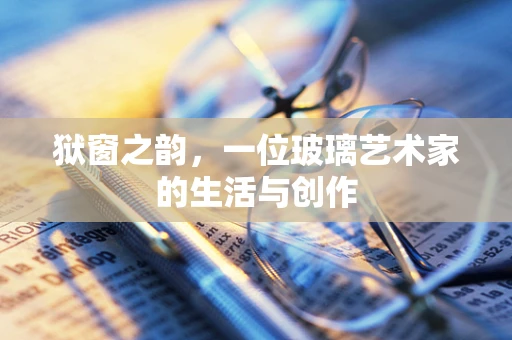 狱窗之韵，一位玻璃艺术家的生活与创作