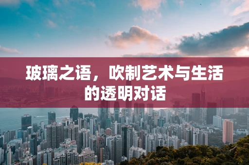 玻璃之语，吹制艺术与生活的透明对话