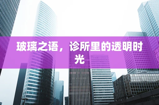 玻璃之语，诊所里的透明时光