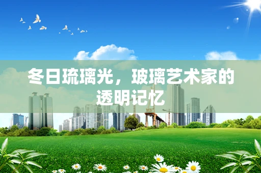 冬日琉璃光，玻璃艺术家的透明记忆