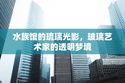 水族馆的琉璃光影，玻璃艺术家的透明梦境