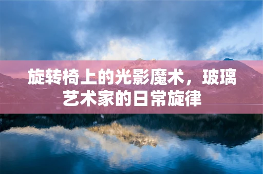 旋转椅上的光影魔术，玻璃艺术家的日常旋律