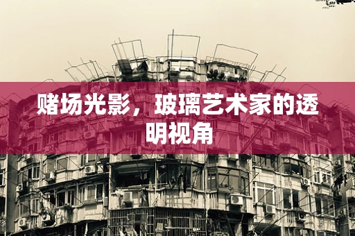 赌场光影，玻璃艺术家的透明视角