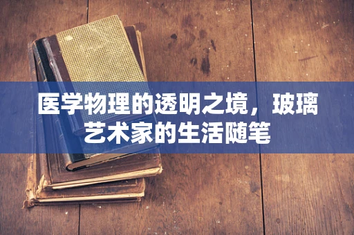 医学物理的透明之境，玻璃艺术家的生活随笔