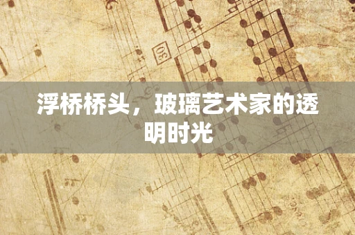 浮桥桥头，玻璃艺术家的透明时光