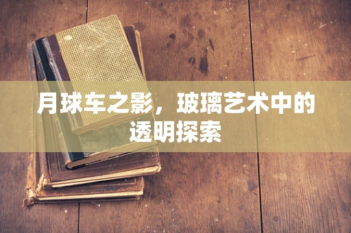 月球车之影，玻璃艺术中的透明探索