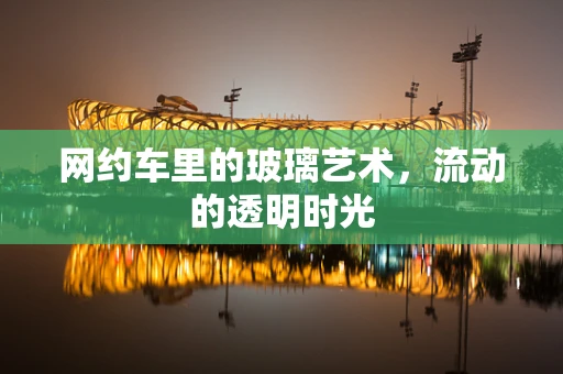 网约车里的玻璃艺术，流动的透明时光