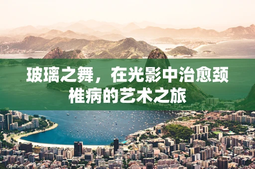 玻璃之舞，在光影中治愈颈椎病的艺术之旅