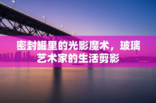 密封罐里的光影魔术，玻璃艺术家的生活剪影