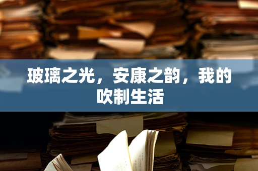 玻璃之光，安康之韵，我的吹制生活