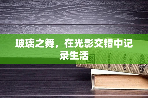 玻璃之舞，在光影交错中记录生活