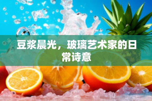 豆浆晨光，玻璃艺术家的日常诗意